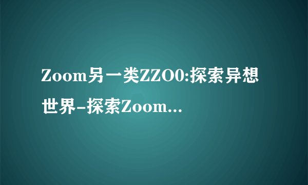 Zoom另一类ZZO0:探索异想世界-探索Zoom另类体验!