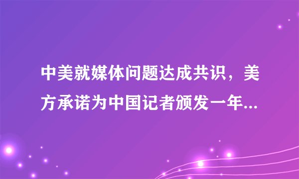 中美就媒体问题达成共识，美方承诺为中国记者颁发一年多次入境签证，释放了哪些信号？将带来什么影响？