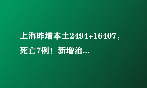 上海昨增本土2494+16407，死亡7例！新增治愈出院1682例