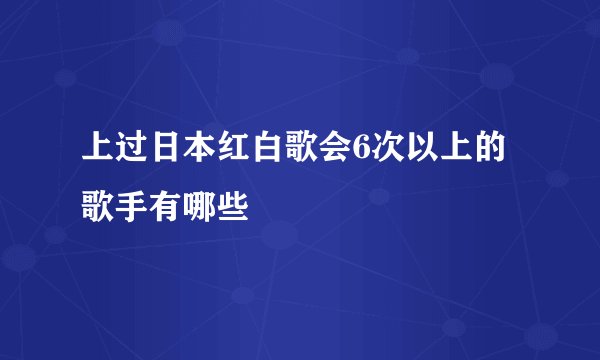 上过日本红白歌会6次以上的歌手有哪些