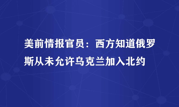 美前情报官员：西方知道俄罗斯从未允许乌克兰加入北约