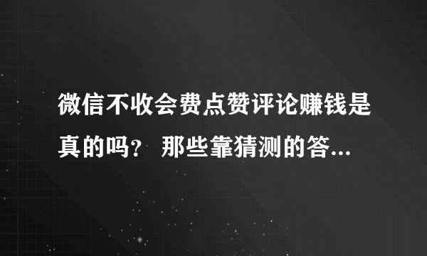 微信不收会费点赞评论赚钱是真的吗？ 那些靠猜测的答案就别写了