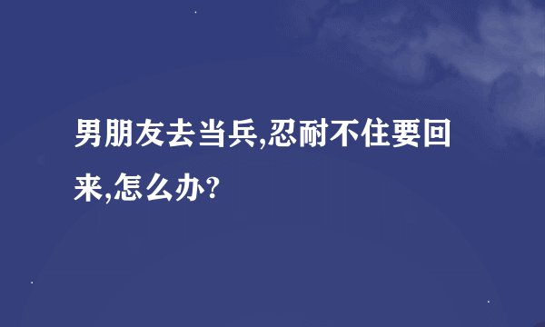 男朋友去当兵,忍耐不住要回来,怎么办?