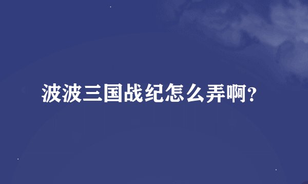 波波三国战纪怎么弄啊？