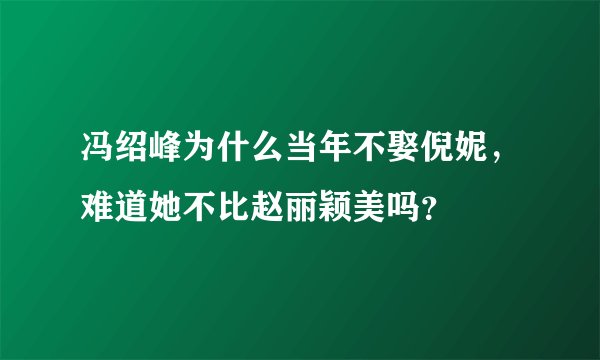 冯绍峰为什么当年不娶倪妮，难道她不比赵丽颖美吗？