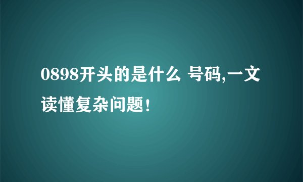 0898开头的是什么 号码,一文读懂复杂问题！