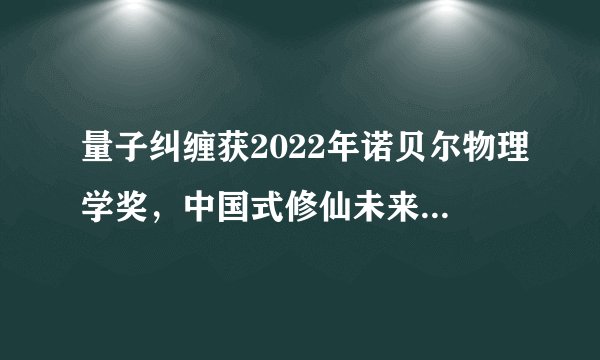 量子纠缠获2022年诺贝尔物理学奖，中国式修仙未来或成现实！