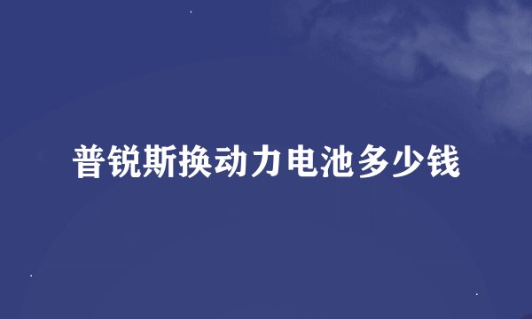 普锐斯换动力电池多少钱