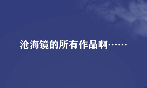 沧海镜的所有作品啊……