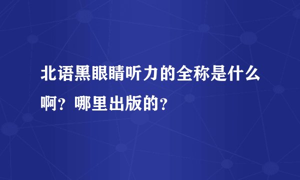 北语黑眼睛听力的全称是什么啊?哪里出版的?