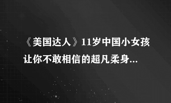 《美国达人》11岁中国小女孩让你不敢相信的超凡柔身术?那个女孩是谁?