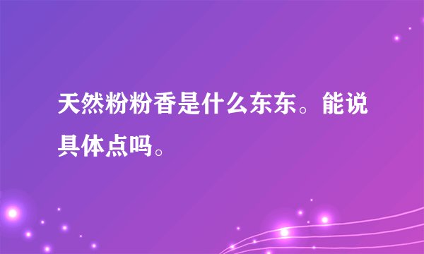天然粉粉香是什么东东。能说具体点吗。