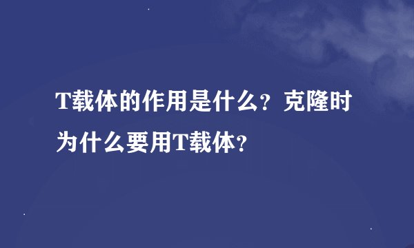 T载体的作用是什么？克隆时为什么要用T载体？