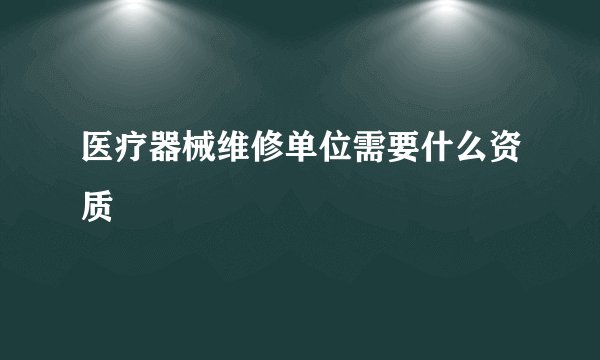 医疗器械维修单位需要什么资质