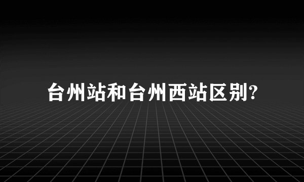 台州站和台州西站区别?