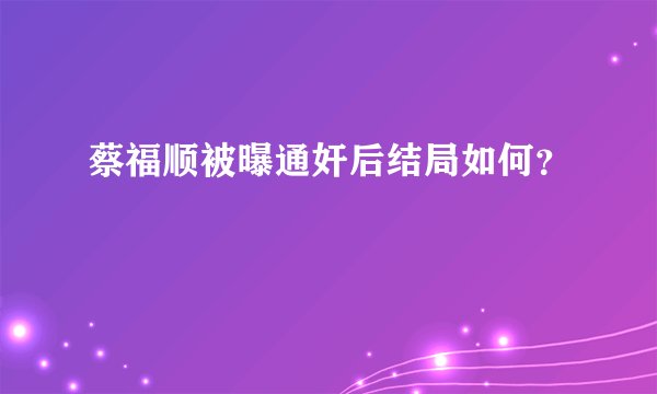 蔡福顺被曝通奸后结局如何？