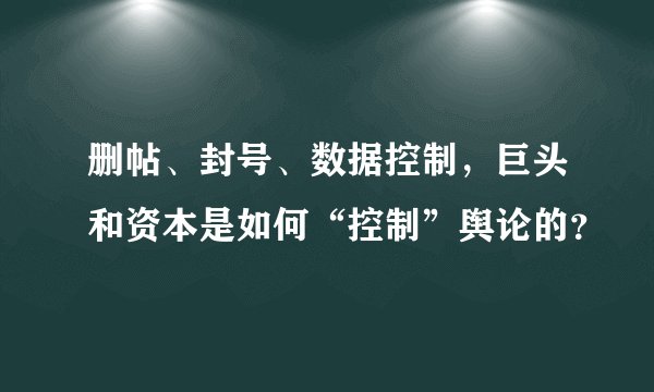 删帖、封号、数据控制，巨头和资本是如何“控制”舆论的？