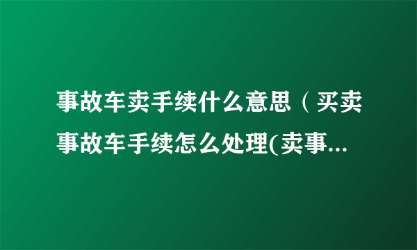 事故车卖手续什么意思（买卖事故车手续怎么处理(卖事故车需要什么手续)）