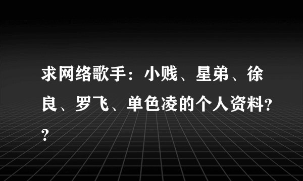 求网络歌手：小贱、星弟、徐良、罗飞、单色凌的个人资料？？