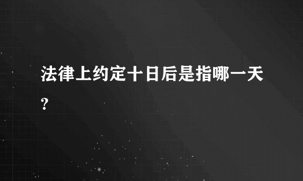 法律上约定十日后是指哪一天?