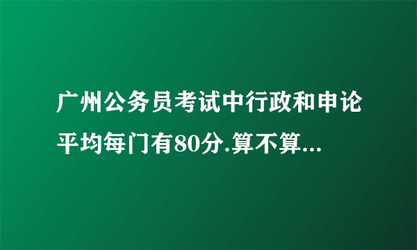 广州公务员考试中行政和申论平均每门有80分.算不算很难呢?