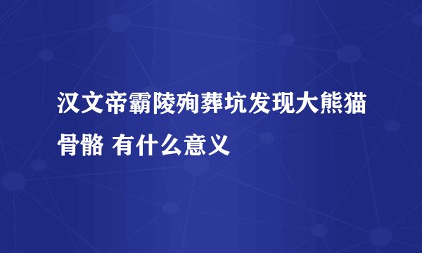 汉文帝霸陵殉葬坑发现大熊猫骨骼 有什么意义