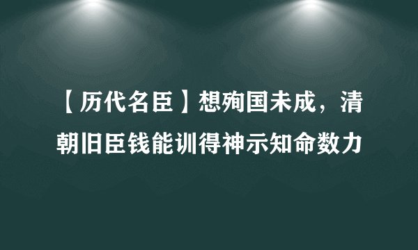 【历代名臣】想殉国未成，清朝旧臣钱能训得神示知命数力