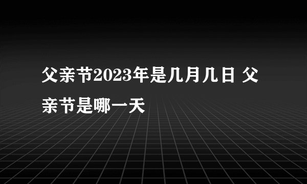 父亲节2023年是几月几日 父亲节是哪一天