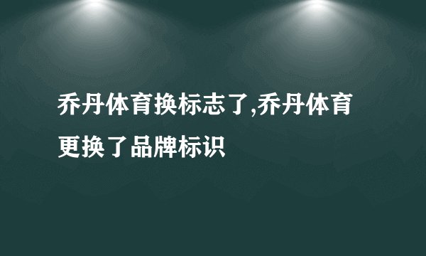 乔丹体育换标志了,乔丹体育更换了品牌标识