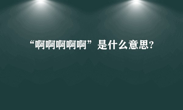 “啊啊啊啊啊”是什么意思?