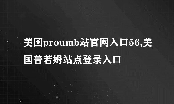 美国proumb站官网入口56,美国普若姆站点登录入口