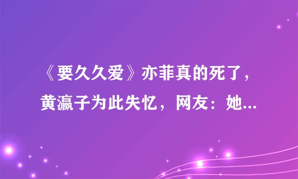 《要久久爱》亦菲真的死了，黄瀛子为此失忆，网友：她是故意忘记