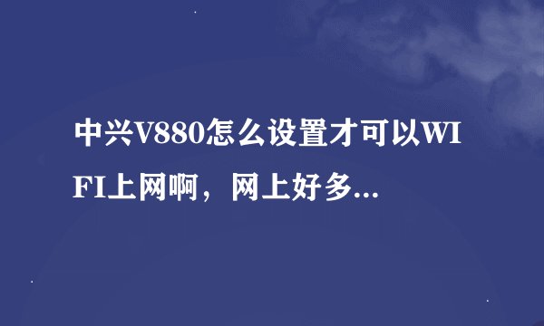 中兴V880怎么设置才可以WIFI上网啊，网上好多方法都不行，就算连接上了，根本不能用。wifi上网骗人的吧