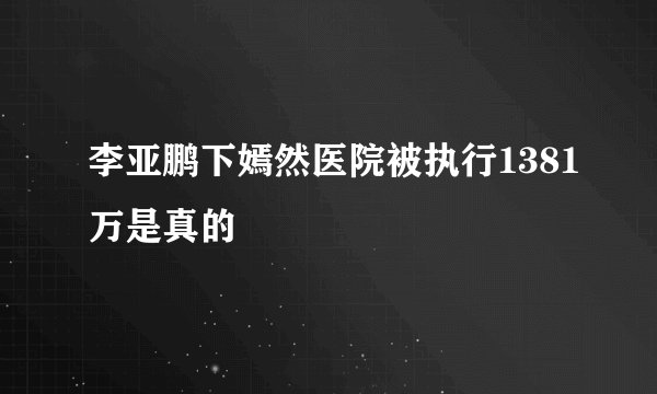 李亚鹏下嫣然医院被执行1381万是真的