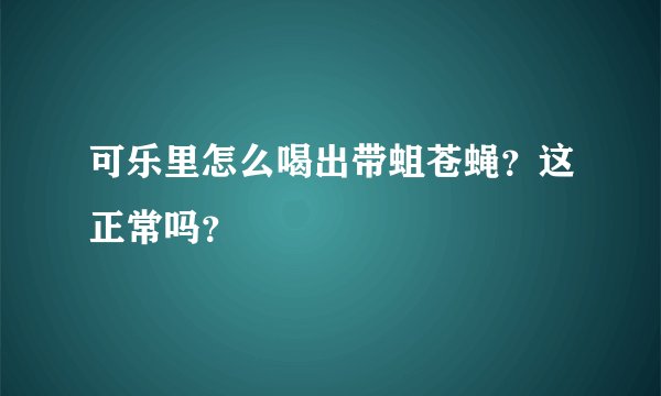 可乐里怎么喝出带蛆苍蝇？这正常吗？
