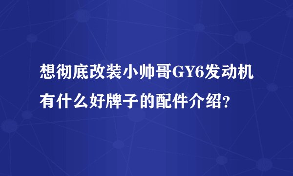 想彻底改装小帅哥GY6发动机有什么好牌子的配件介绍？