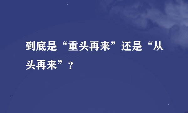 到底是“重头再来”还是“从头再来”？