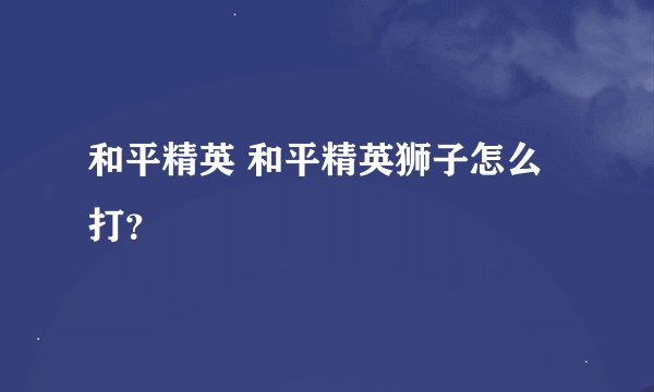 和平精英 和平精英狮子怎么打？