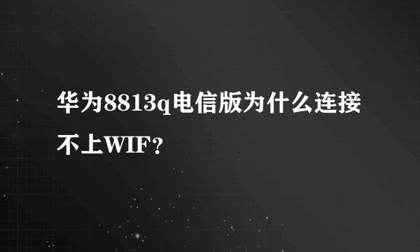华为8813q电信版为什么连接不上WIF？