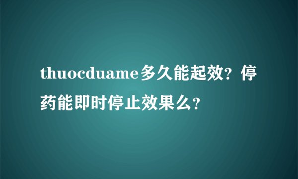 thuocduame多久能起效?停药能即时停止效果么?
