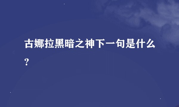 古娜拉黑暗之神下一句是什么？