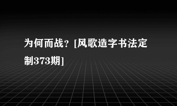 为何而战？[风歌造字书法定制373期]