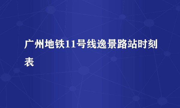 广州地铁11号线逸景路站时刻表