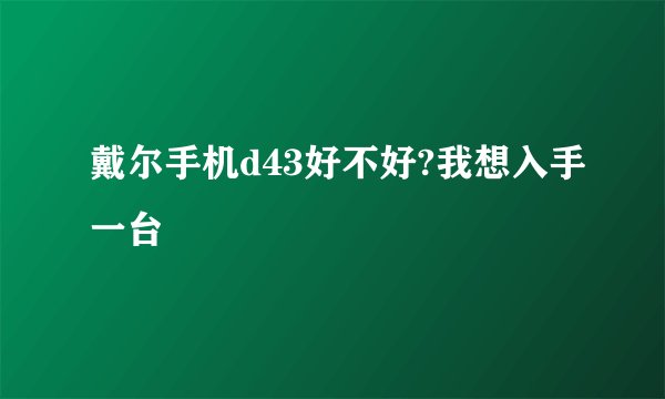 戴尔手机d43好不好?我想入手一台