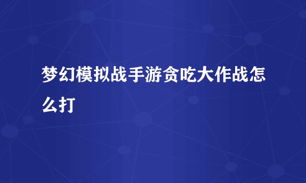 梦幻模拟战手游贪吃大作战怎么打
