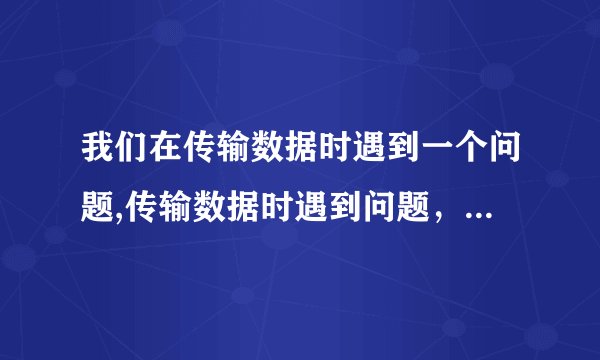 我们在传输数据时遇到一个问题,传输数据时遇到问题,需要解决!