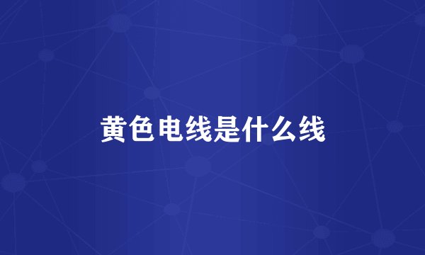 黄色电线是什么线