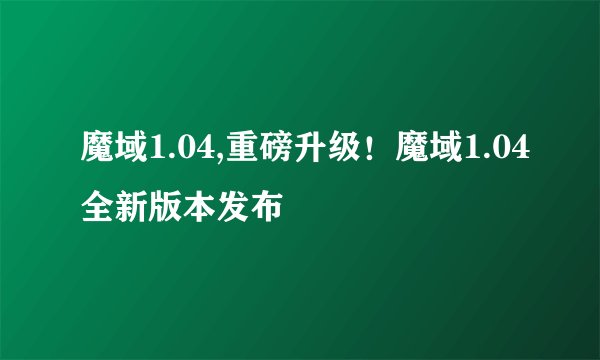 魔域1.04,重磅升级！魔域1.04全新版本发布