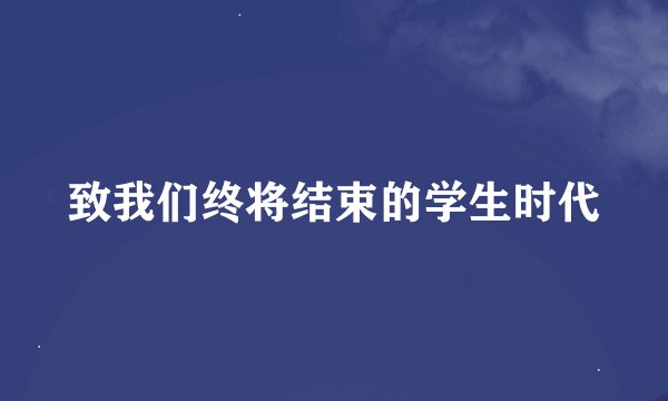 致我们终将结束的学生时代