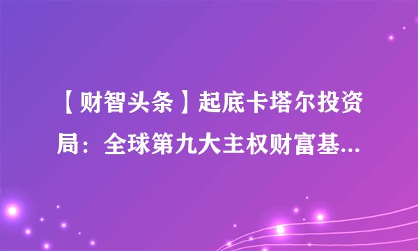 【财智头条】起底卡塔尔投资局：全球第九大主权财富基金，控制全球20%的体育市场